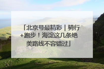 北京号最精彩｜骑行+跑步！海淀这几条绝美路线不容错过