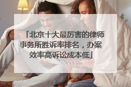 北京十大最厉害的律师事务所胜诉率排名，办案效率高诉讼成本低