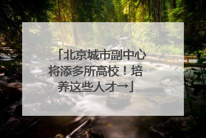 北京城市副中心将添多所高校！培养这些人才→