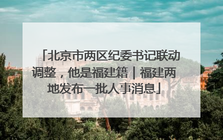 北京市两区纪委书记联动调整，他是福建籍｜福建两地发布一批人事消息