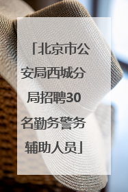 北京市公安局西城分局招聘30名勤务警务辅助人员