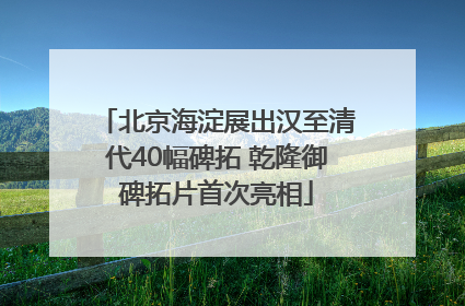 北京海淀展出汉至清代40幅碑拓 乾隆御碑拓片首次亮相