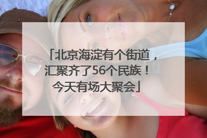 北京海淀有个街道，汇聚齐了56个民族！今天有场大聚会