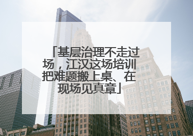 基层治理不走过场，江汉这场培训把难题搬上桌、在现场见真章