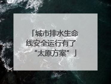城市排水生命线安全运行有了“太原方案”