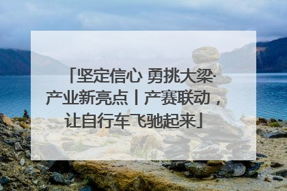 坚定信心 勇挑大梁·产业新亮点丨产赛联动，让自行车飞驰起来