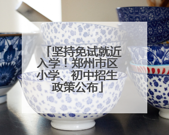 坚持免试就近入学！郑州市区小学、初中招生政策公布