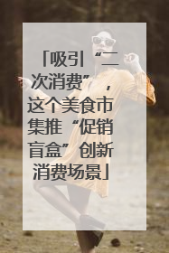 吸引“二次消费”，这个美食市集推“促销盲盒”创新消费场景