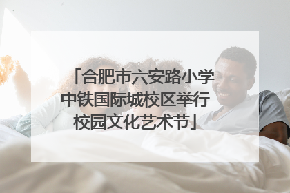 合肥市六安路小学中铁国际城校区举行校园文化艺术节