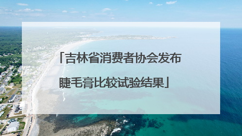 吉林省消费者协会发布睫毛膏比较试验结果
