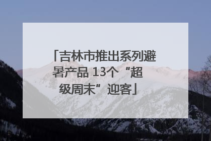 吉林市推出系列避暑产品 13个“超级周末”迎客