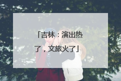 吉林：演出热了，文旅火了