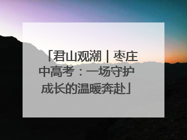 君山观潮｜枣庄中高考：一场守护成长的温暖奔赴