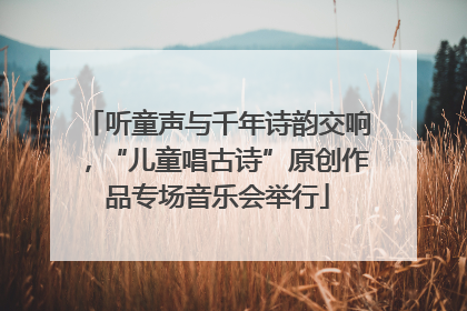 听童声与千年诗韵交响，“儿童唱古诗”原创作品专场音乐会举行