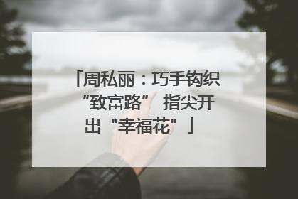 周私丽：巧手钩织“致富路” 指尖开出“幸福花”