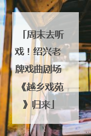 周末去听戏！绍兴老牌戏曲剧场《越乡戏苑》归来