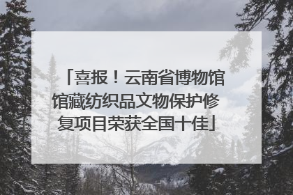 喜报！云南省博物馆馆藏纺织品文物保护修复项目荣获全国十佳