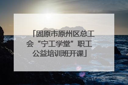 固原市原州区总工会“宁工学堂”职工公益培训班开课
