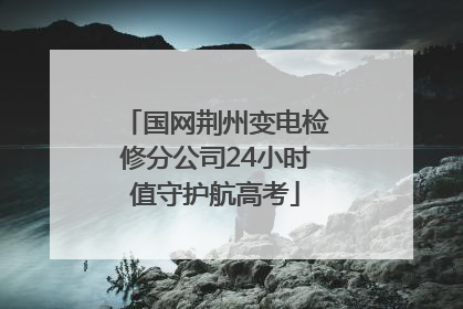 国网荆州变电检修分公司24小时值守护航高考