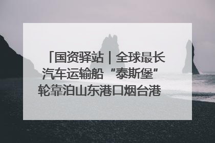 国资驿站｜全球最长汽车运输船“泰斯堡”轮靠泊山东港口烟台港；渤海最大油气平台完成浮托安装