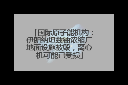 国际原子能机构：伊朗纳坦兹铀浓缩厂地面设施被毁，离心机可能已受损