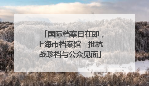 国际档案日在即，上海市档案馆一批抗战珍档与公众见面