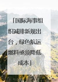 国际海事组织减排新规出台，绿色航运燃料亟须降低成本