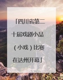四川省第二十届戏剧小品（小戏）比赛在达州开幕