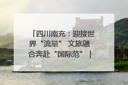 四川南充：迎接世界“流量” 文旅融合奔赴“国际范”｜话锦绣·说安逸
