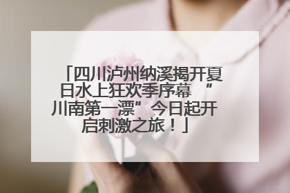 四川泸州纳溪揭开夏日水上狂欢季序幕 “川南第一漂”今日起开启刺激之旅！