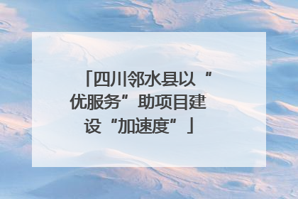 四川邻水县以“优服务”助项目建设“加速度”