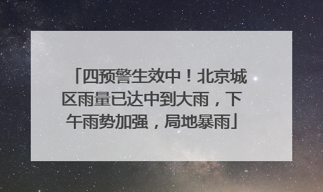 四预警生效中！北京城区雨量已达中到大雨，下午雨势加强，局地暴雨