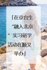 在京台生“融入北京”实习研学活动在顺义举办