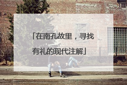 在南孔故里，寻找有礼的现代注解