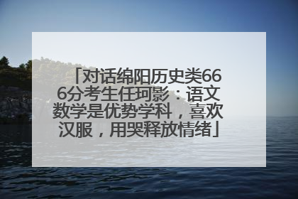 对话绵阳历史类666分考生任珂影：语文数学是优势学科，喜欢汉服，用哭释放情绪