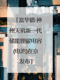 富华德·神州天玑新一代储能锂碳电容(电池)在京发布