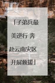 子弟兵最美逆行 奔赴云南灾区开展救援