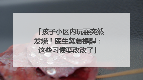 孩子小区内玩耍突然发烧！医生紧急提醒：这些习惯要改改了