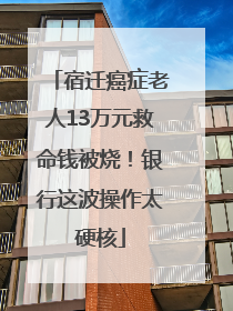 宿迁癌症老人13万元救命钱被烧！银行这波操作太硬核