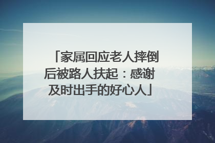家属回应老人摔倒后被路人扶起：感谢及时出手的好心人