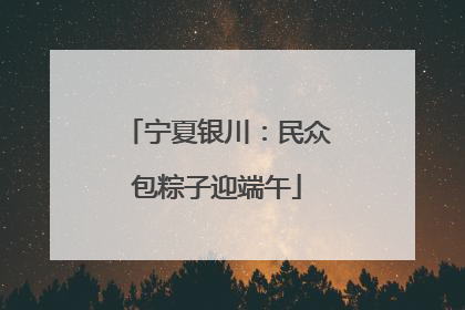 宁夏银川：民众包粽子迎端午