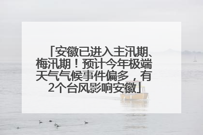 安徽已进入主汛期、梅汛期！预计今年极端天气气候事件偏多，有2个台风影响安徽