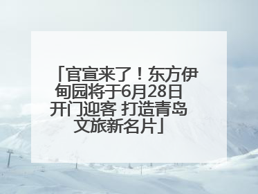 官宣来了！东方伊甸园将于6月28日开门迎客 打造青岛文旅新名片