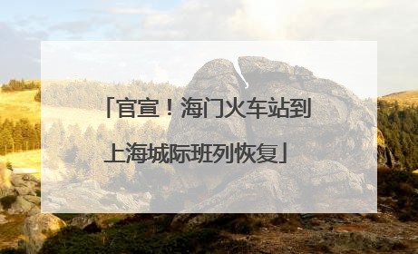 官宣！海门火车站到上海城际班列恢复
