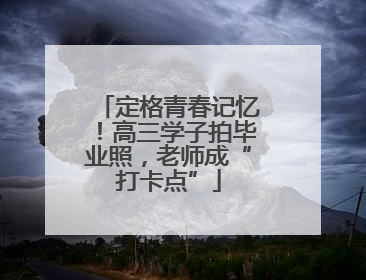 定格青春记忆！高三学子拍毕业照，老师成“打卡点”