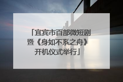 宜宾市百部微短剧暨《身如不系之舟》开机仪式举行