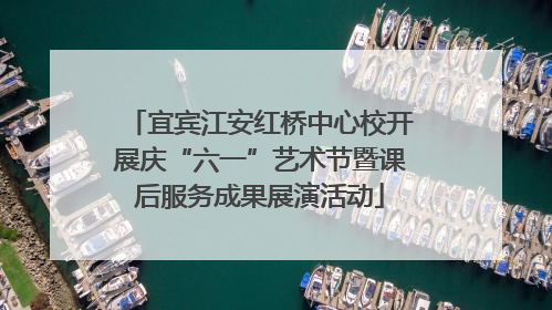 宜宾江安红桥中心校开展庆“六一”艺术节暨课后服务成果展演活动