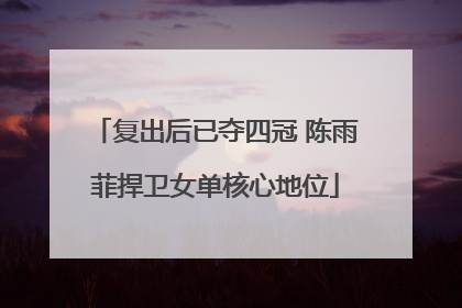 复出后已夺四冠 陈雨菲捍卫女单核心地位