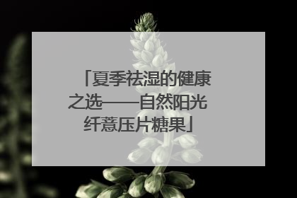 夏季祛湿的健康之选——自然阳光纤薏压片糖果