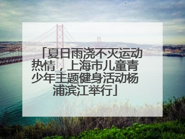 夏日雨浇不灭运动热情，上海市儿童青少年主题健身活动杨浦滨江举行